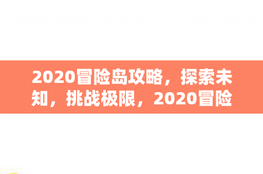 2020冒险岛攻略,探索未知,挑战极限,2020冒险岛,探索未知,挑战极限的终极攻略 2020冒险岛攻略,探索未知,挑战极限,2020冒险岛,探索未知,挑战极限的终极攻略