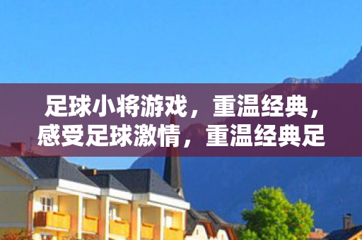足球小将游戏,重温经典,感受足球激情,重温经典足球小将,感受足球激情 足球小将游戏,重温经典,感受足球激情,重温经典足球小将,感受足球激情