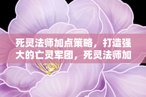 死灵法师加点策略,打造强大的亡灵军团,死灵法师加点攻略,打造无敌亡灵军团 死灵法师加点策略,打造强大的亡灵军团,死灵法师加点攻略,打造无敌亡灵军团