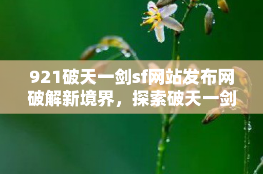 921破天一剑sf网站发布网破解新境界,探索破天一剑sf的神秘世界,破天一剑sf网站发布网,探索神秘世界,破解新境界 921破天一剑sf网站发布网破解新境界,探索破天一剑sf的神秘世界,破天一剑sf网站发布网,探索神秘世界,破解新境界