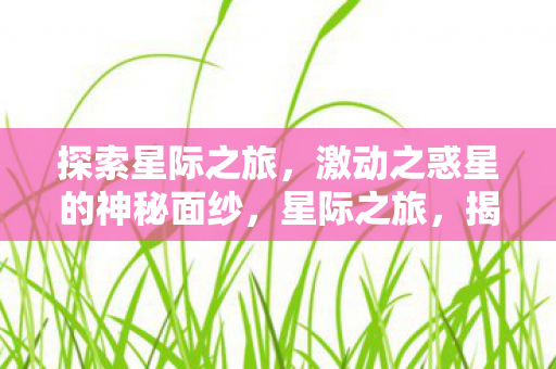 探索星际之旅，激动之惑星的神秘面纱，星际之旅，揭开激动之惑星的神秘面纱