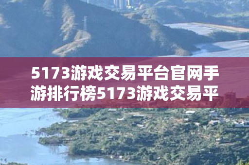 5173游戏交易平台官网手游排行榜5173游戏交易平台官网，打造安全、便捷的游戏交易新体验，5173游戏交易平台官网，打造安全便捷的游戏交易体验