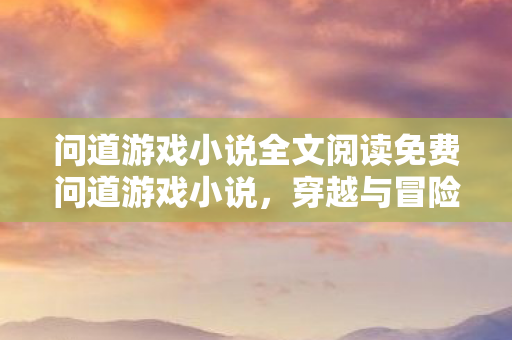 问道游戏小说全文阅读免费问道游戏小说图片