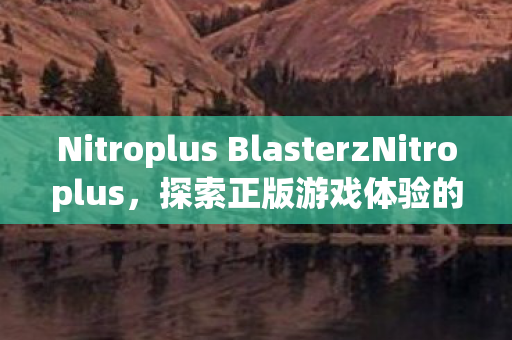 Nitroplus BlasterzNitroplus,探索正版游戏体验的无限可能,Nitroplus Blasterz,探索正版游戏体验的无限可能 Nitroplus BlasterzNitroplus,探索正版游戏体验的无限可能,Nitroplus Blasterz,探索正版游戏体验的无限可能