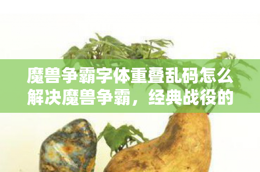 魔兽争霸字体重叠乱码怎么解决魔兽争霸，经典战役的传奇与未来展望，魔兽争霸，解决字体重叠乱码，展望经典战役的传奇与未来