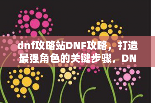 dnf攻略站DNF攻略,打造最强角色的关键步骤,DNF攻略,打造最强角色的关键步骤 dnf攻略站DNF攻略,打造最强角色的关键步骤,DNF攻略,打造最强角色的关键步骤