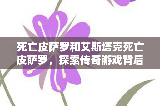死亡皮萨罗和艾斯塔克死亡皮萨罗，探索传奇游戏背后的故事，探索传奇游戏死亡皮萨罗背后的故事