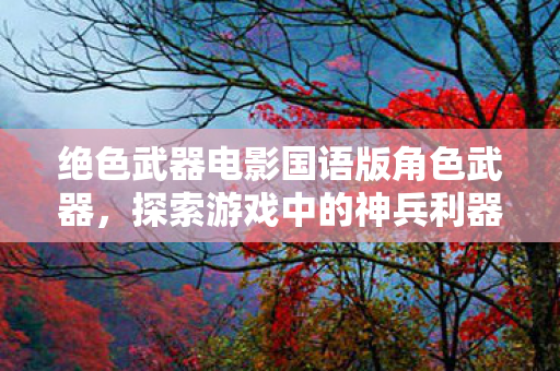 绝色武器电影国语版角色武器，探索游戏中的神兵利器，绝色武器国语版，解锁游戏中的神兵利器