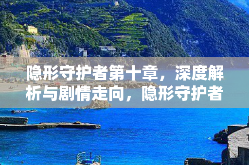 隐形守护者第十章,深度解析与剧情走向,隐形守护者第十章,深度解析与剧情走向 隐形守护者第十章,深度解析与剧情走向,隐形守护者第十章,深度解析与剧情走向