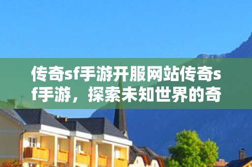 传奇sf手游开服网站传奇sf手游，探索未知世界的奇幻之旅，传奇sf手游，开启探索未知世界的奇幻之旅