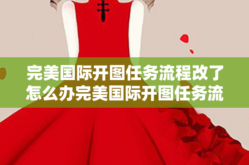 完美国际开图任务流程改了怎么办完美国际开图任务流程调整图片