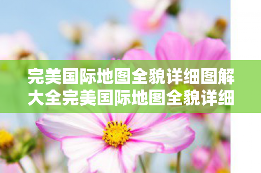 完美国际地图全貌详细图解大全完美国际地图全貌详细图解图片