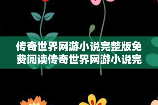 传奇世界网游小说完整版免费阅读传奇世界网游小说完整版图片