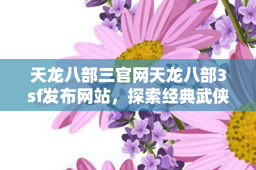 天龙八部三官网天龙八部3sf发布网站,探索经典武侠世界的全新体验,天龙八部3官网发布,探索经典武侠世界的全新体验 天龙八部三官网天龙八部3sf发布网站,探索经典武侠世界的全新体验,天龙八部3官网发布,探索经典武侠世界的全新体验