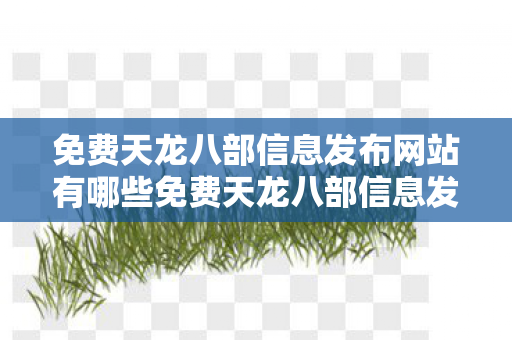 免费天龙八部信息发布网站有哪些免费天龙八部信息发布网,探索官方授权下的游戏资讯与社区互动,官方授权免费天龙八部信息发布网,探索游戏资讯与社区互动 免费天龙八部信息发布网站有哪些免费天龙八部信息发布网,探索官方授权下的游戏资讯与社区互动,官方授权免费天龙八部信息发布网,探索游戏资讯与社区互动