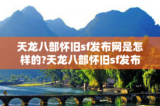 天龙八部怀旧sf发布网是怎样的?天龙八部怀旧sf发布网，重温经典，再续江湖情缘，天龙八部怀旧SF发布网，重温经典，再续江湖情缘