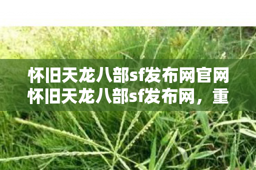 怀旧天龙八部sf发布网官网怀旧天龙八部sf发布网，重温经典，再续江湖情缘，怀旧天龙八部sf发布网，重温经典，再续江湖情缘