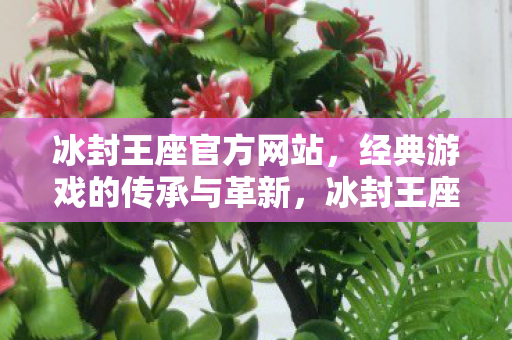 冰封王座官方网站,经典游戏的传承与革新,冰封王座,经典游戏的传承与革新 冰封王座官方网站,经典游戏的传承与革新,冰封王座,经典游戏的传承与革新