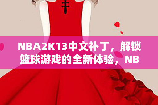 NBA2K13中文补丁,解锁篮球游戏的全新体验,NBA2K13中文补丁,解锁篮球游戏的全新体验 NBA2K13中文补丁,解锁篮球游戏的全新体验,NBA2K13中文补丁,解锁篮球游戏的全新体验