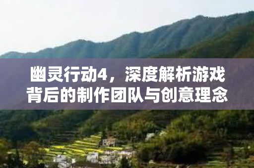 幽灵行动4,深度解析游戏背后的制作团队与创意理念,幽灵行动4制作团队与创意理念深度解析 幽灵行动4,深度解析游戏背后的制作团队与创意理念,幽灵行动4制作团队与创意理念深度解析