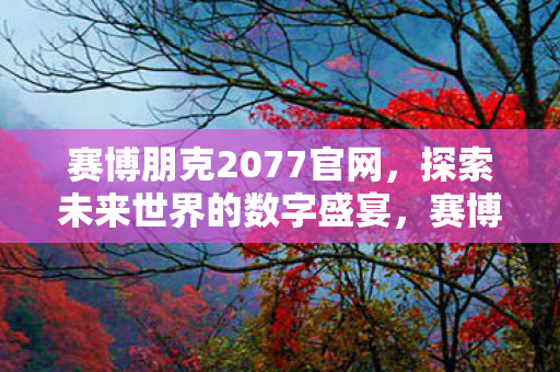 赛博朋克2077官网,探索未来世界的数字盛宴,赛博朋克2077官网,探索未来世界的数字盛宴 赛博朋克2077官网,探索未来世界的数字盛宴,赛博朋克2077官网,探索未来世界的数字盛宴