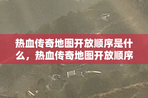 热血传奇地图开放顺序是什么,热血传奇地图开放顺序揭秘 热血传奇地图开放顺序是什么,热血传奇地图开放顺序揭秘