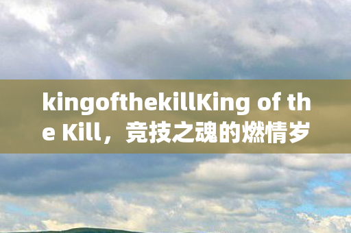 kingofthekillKing of the Kill，竞技之魂的燃情岁月，King of the Kill，燃情竞技，不灭之魂