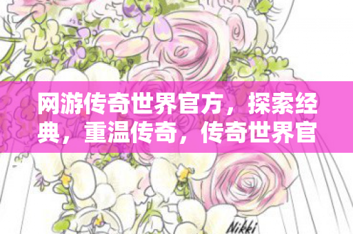 网游传奇世界官方，探索经典，重温传奇，传奇世界官方怀旧，重温经典传奇之旅