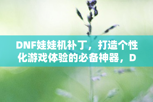 DNF娃娃机补丁,打造个性化游戏体验的必备神器,DNF娃娃机补丁,打造个性化游戏体验的必备利器 DNF娃娃机补丁,打造个性化游戏体验的必备神器,DNF娃娃机补丁,打造个性化游戏体验的必备利器