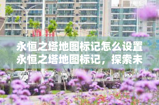 永恒之塔地图标记怎么设置永恒之塔地图标记,探索未知领域的奇妙之旅,永恒之塔地图标记设置指南,探索未知领域的奇妙之旅 永恒之塔地图标记怎么设置永恒之塔地图标记,探索未知领域的奇妙之旅,永恒之塔地图标记设置指南,探索未知领域的奇妙之旅