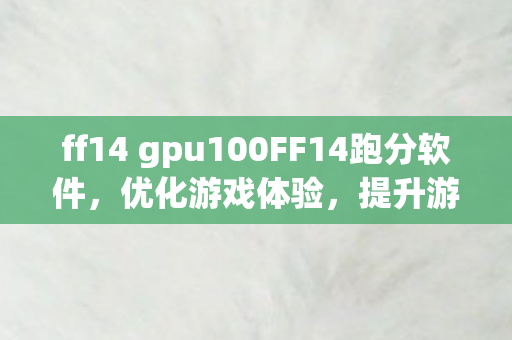 ff14 gpu100FF14跑分软件，优化游戏体验，提升游戏性能，ff14 gpu100，优化游戏体验，提升游戏性能