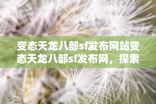 变态天龙八部sf发布网站变态天龙八部sf发布网，探索未知世界的奇幻之旅，探索未知世界的奇幻之旅，变态天龙八部sf发布网