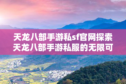 天龙八部手游私sf官网探索天龙八部手游私服的无限可能图片
