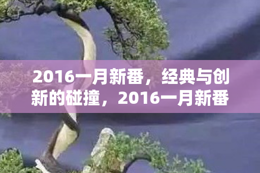 2016一月新番,经典与创新的碰撞,2016一月新番,经典与创新碰撞的盛宴 2016一月新番,经典与创新的碰撞,2016一月新番,经典与创新碰撞的盛宴