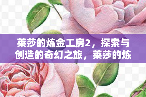 莱莎的炼金工房2,探索与创造的奇幻之旅,莱莎的炼金工房2,探索与创造的奇幻之旅 莱莎的炼金工房2,探索与创造的奇幻之旅,莱莎的炼金工房2,探索与创造的奇幻之旅