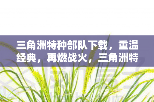 三角洲特种部队下载，重温经典，再燃战火，三角洲特种部队，重温经典，战火再燃