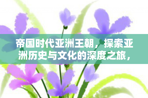 帝国时代亚洲王朝,探索亚洲历史与文化的深度之旅,帝国时代亚洲王朝,深度探索亚洲历史与文化之旅 帝国时代亚洲王朝,探索亚洲历史与文化的深度之旅,帝国时代亚洲王朝,深度探索亚洲历史与文化之旅