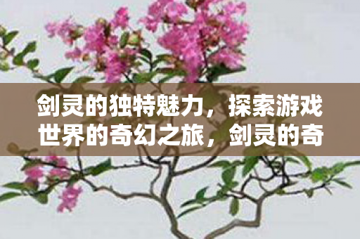 剑灵的独特魅力,探索游戏世界的奇幻之旅,剑灵的奇幻之旅,探索游戏世界的独特魅力 剑灵的独特魅力,探索游戏世界的奇幻之旅,剑灵的奇幻之旅,探索游戏世界的独特魅力
