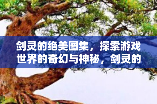 剑灵的绝美图集,探索游戏世界的奇幻与神秘,剑灵的绝美图集,探索游戏世界的奇幻与神秘 剑灵的绝美图集,探索游戏世界的奇幻与神秘,剑灵的绝美图集,探索游戏世界的奇幻与神秘