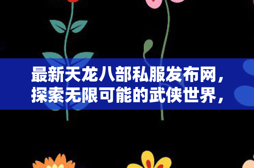 最新天龙八部私服发布网,探索无限可能的武侠世界,探索无限武侠世界,最新天龙八部私服发布网 最新天龙八部私服发布网,探索无限可能的武侠世界,探索无限武侠世界,最新天龙八部私服发布网