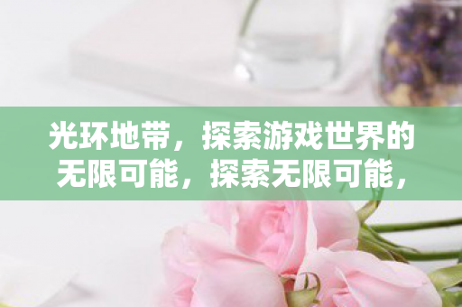 光环地带,探索游戏世界的无限可能,探索无限可能,光环地带游戏世界之旅 光环地带,探索游戏世界的无限可能,探索无限可能,光环地带游戏世界之旅