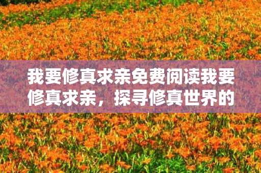 我要修真求亲免费阅读我要修真求亲，探寻修真世界的浪漫情缘，修真求爱，探寻修真世界的浪漫情缘之旅