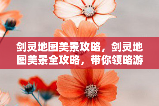 剑灵地图美景攻略,剑灵地图美景全攻略,带你领略游戏世界的绝美风光 剑灵地图美景攻略,剑灵地图美景全攻略,带你领略游戏世界的绝美风光