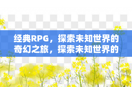 经典RPG，探索未知世界的奇幻之旅，探索未知世界的奇幻之旅，经典RPG游戏