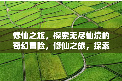 修仙之旅，探索无尽仙境的奇幻冒险，修仙之旅，探索无尽仙境的奇幻冒险