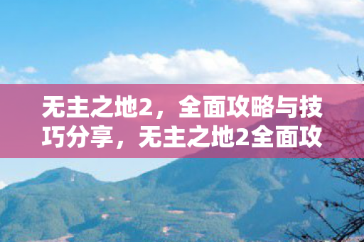 无主之地2,全面攻略与技巧分享,无主之地2全面攻略,技巧与策略分享 无主之地2,全面攻略与技巧分享,无主之地2全面攻略,技巧与策略分享