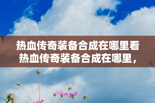 热血传奇装备合成在哪里看热血传奇装备合成在哪里图片