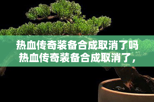 热血传奇装备合成取消了吗热血传奇装备合成取消了图片
