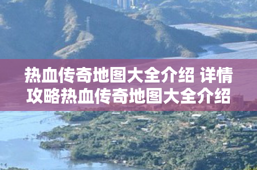热血传奇地图大全介绍 详情攻略热血传奇地图大全介绍 详情图片