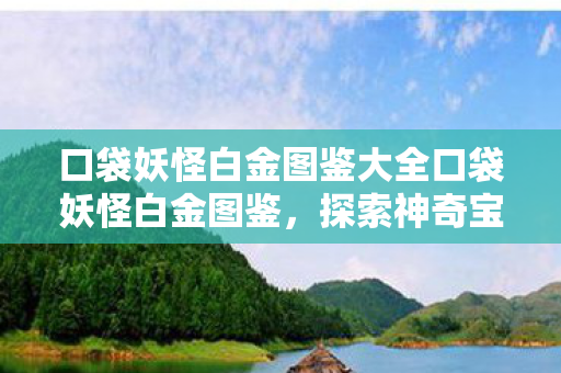 口袋妖怪白金图鉴大全口袋妖怪白金图鉴,探索神奇宝贝的奇幻世界,口袋妖怪白金图鉴大全,探索神奇宝贝的奇幻世界 口袋妖怪白金图鉴大全口袋妖怪白金图鉴,探索神奇宝贝的奇幻世界,口袋妖怪白金图鉴大全,探索神奇宝贝的奇幻世界